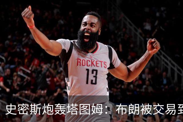 史密斯炮轰塔图姆：布朗被交易到76人，你为何不拦？