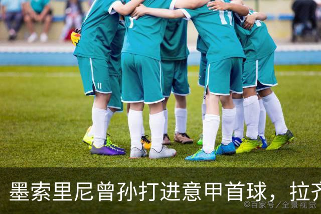 墨索里尼曾孙打进意甲首球，拉齐奥6比2大胜