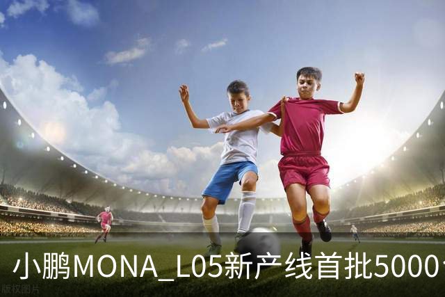 小鹏MONA L05新产线首批5000台下线 预售16.98万起/10月29日上市