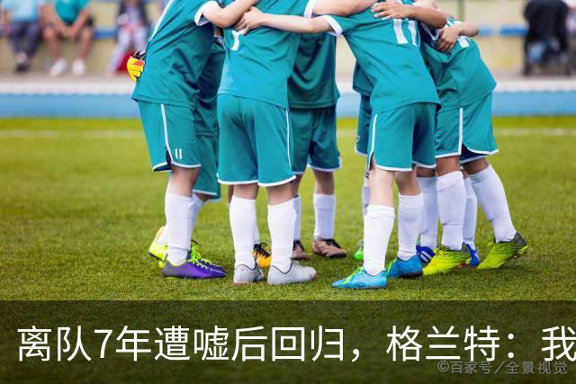 离队7年遭嘘后回归,格兰特:我成了“他们中的一个”