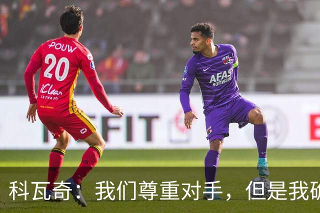 科瓦奇：我们尊重对手，但是我确实认为我们是胜算更大的一方