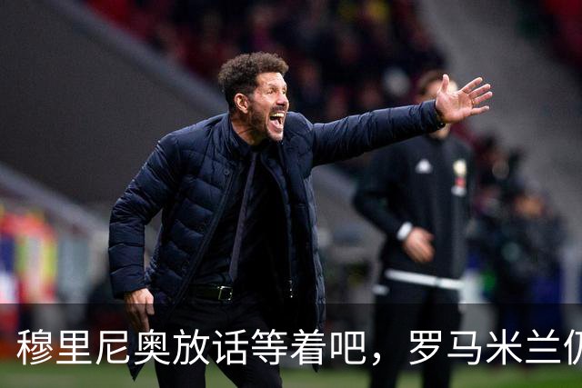 穆里尼奥放话"等着吧"，罗马米兰仍盯着恩德里克